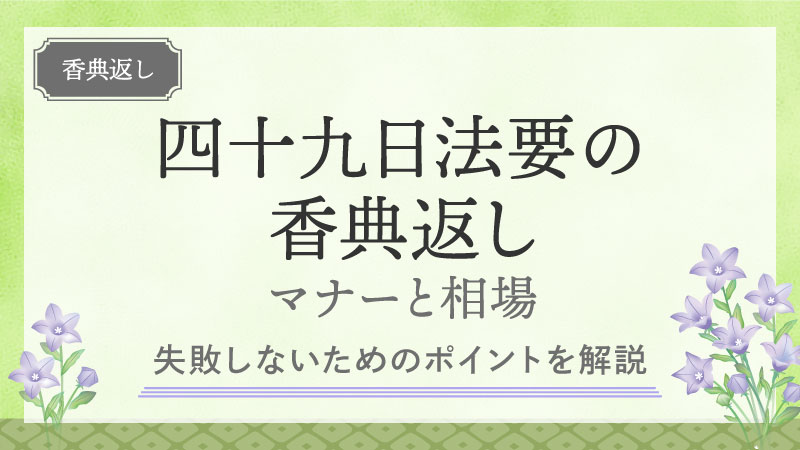 四十九日法要の香典返しのマナーと相場｜失敗しないためのポイントを解説